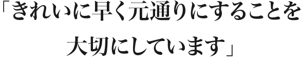 きれいに早く元通りにすることを大切にしています