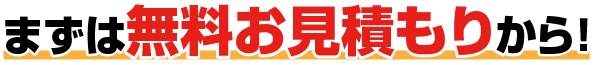 まずは無料お見積もりから！